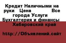 Кредит Наличными на руки › Цена ­ 50 000 - Все города Услуги » Бухгалтерия и финансы   . Хабаровский край